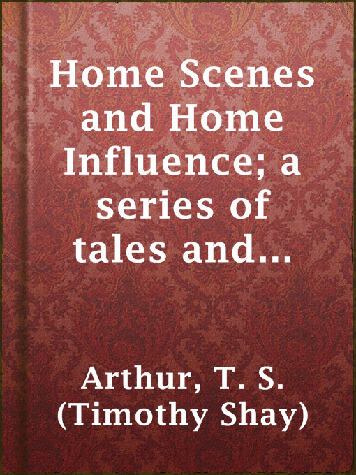 Title details for Home Scenes and Home Influence; a series of tales and sketches by T. S. (Timothy Shay) Arthur - Available
